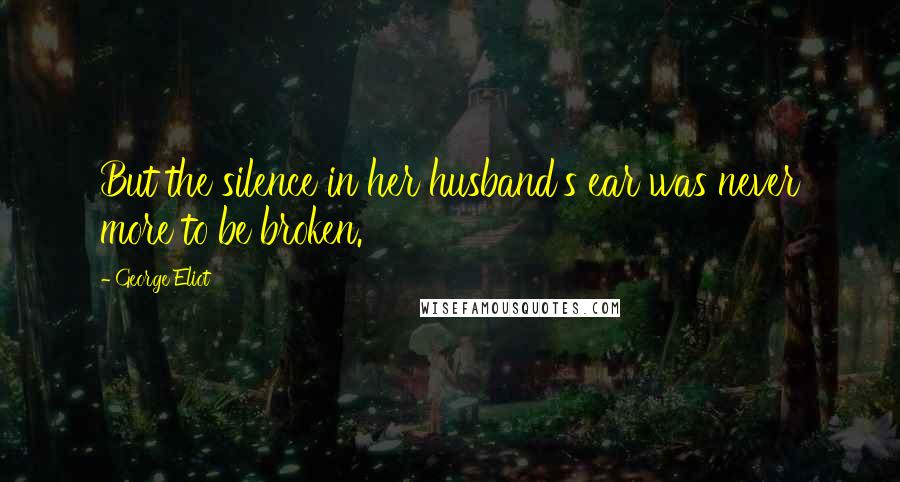 George Eliot Quotes: But the silence in her husband's ear was never more to be broken.