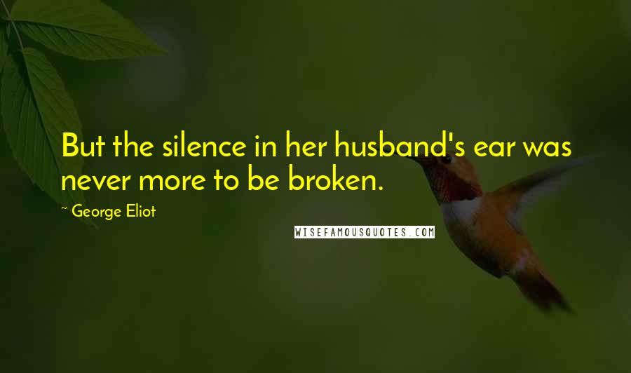 George Eliot Quotes: But the silence in her husband's ear was never more to be broken.