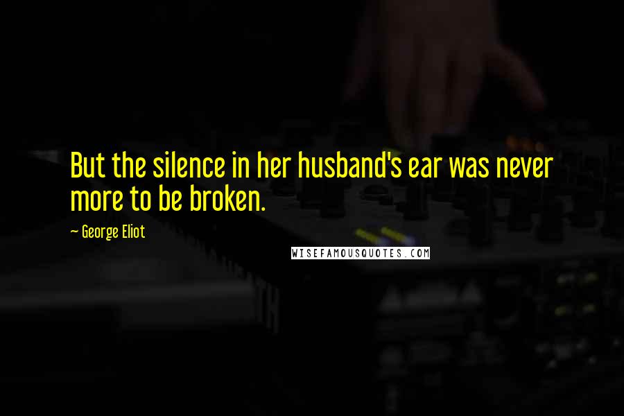George Eliot Quotes: But the silence in her husband's ear was never more to be broken.