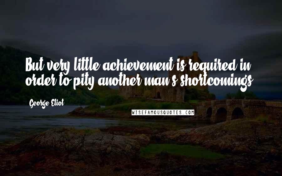 George Eliot Quotes: But very little achievement is required in order to pity another man's shortcomings.