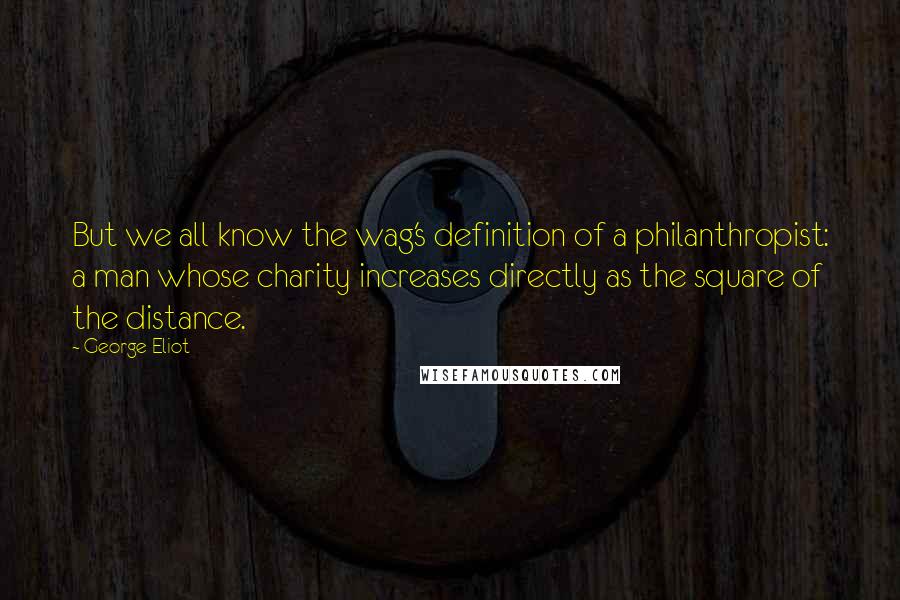 George Eliot Quotes: But we all know the wag's definition of a philanthropist: a man whose charity increases directly as the square of the distance.