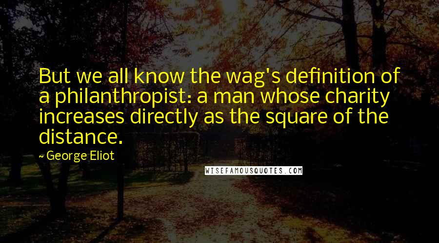 George Eliot Quotes: But we all know the wag's definition of a philanthropist: a man whose charity increases directly as the square of the distance.