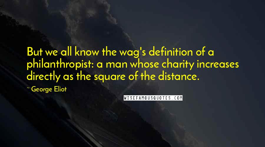 George Eliot Quotes: But we all know the wag's definition of a philanthropist: a man whose charity increases directly as the square of the distance.