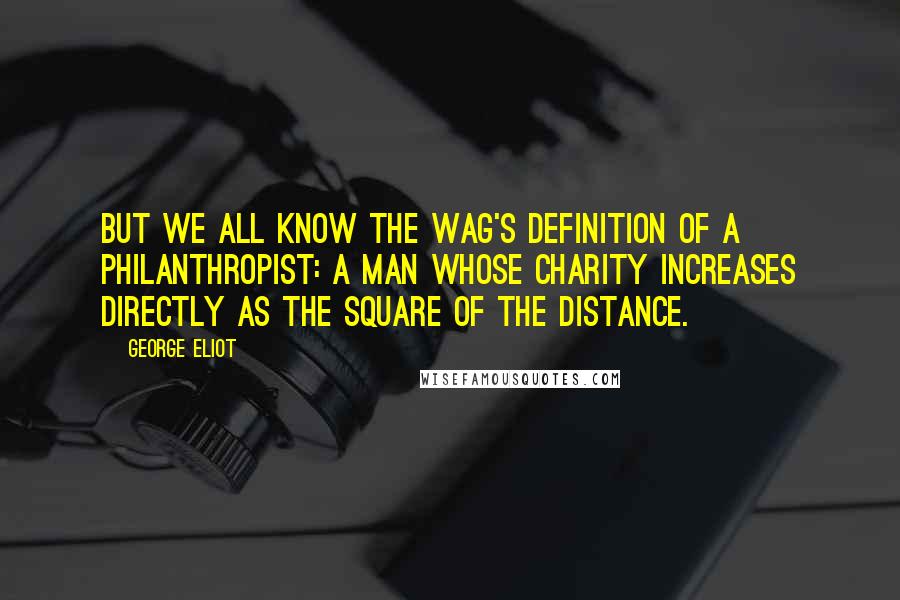 George Eliot Quotes: But we all know the wag's definition of a philanthropist: a man whose charity increases directly as the square of the distance.