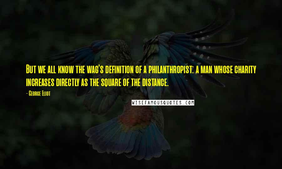 George Eliot Quotes: But we all know the wag's definition of a philanthropist: a man whose charity increases directly as the square of the distance.