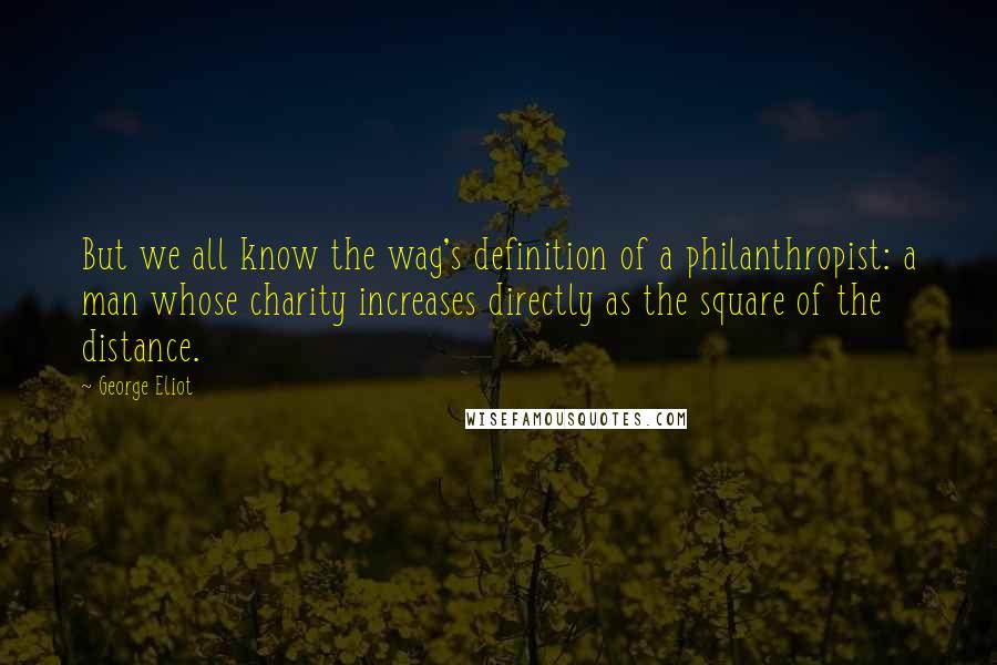 George Eliot Quotes: But we all know the wag's definition of a philanthropist: a man whose charity increases directly as the square of the distance.