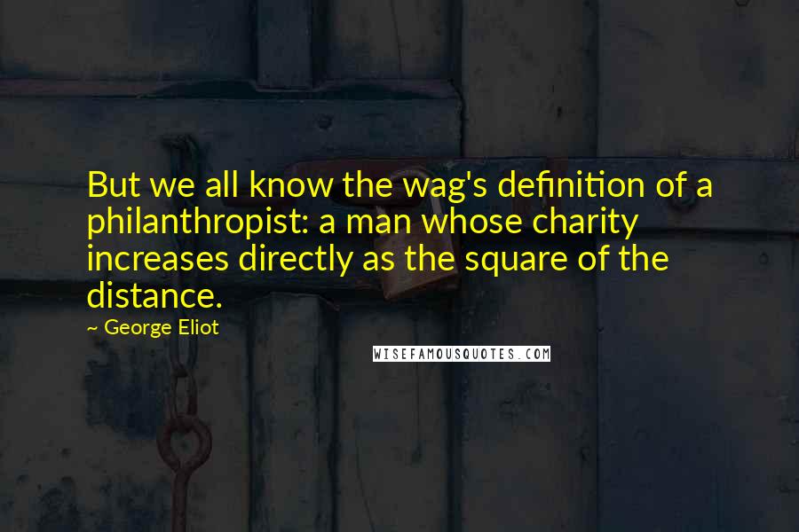 George Eliot Quotes: But we all know the wag's definition of a philanthropist: a man whose charity increases directly as the square of the distance.