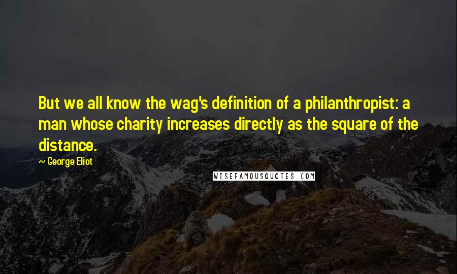 George Eliot Quotes: But we all know the wag's definition of a philanthropist: a man whose charity increases directly as the square of the distance.