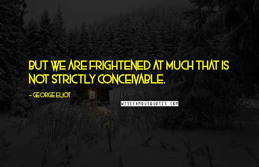 George Eliot Quotes: But we are frightened at much that is not strictly conceivable.