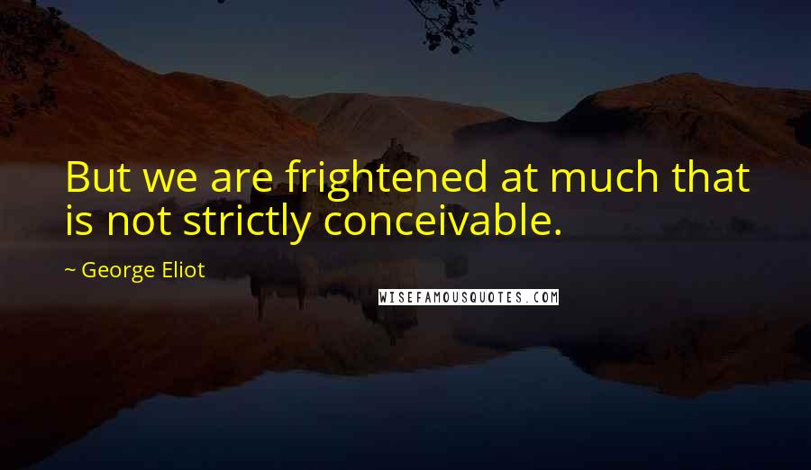 George Eliot Quotes: But we are frightened at much that is not strictly conceivable.