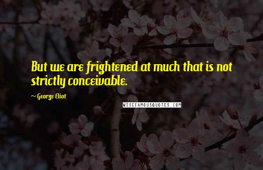George Eliot Quotes: But we are frightened at much that is not strictly conceivable.