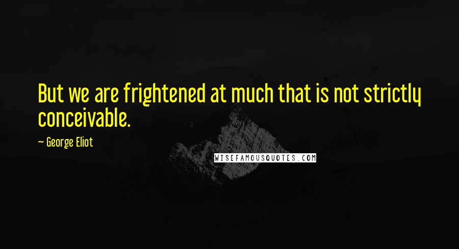 George Eliot Quotes: But we are frightened at much that is not strictly conceivable.