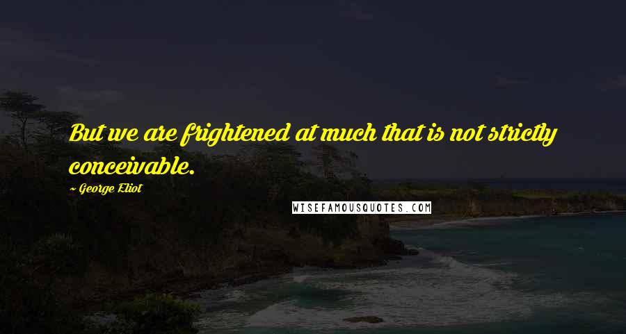 George Eliot Quotes: But we are frightened at much that is not strictly conceivable.