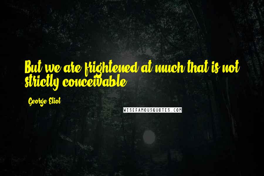 George Eliot Quotes: But we are frightened at much that is not strictly conceivable.