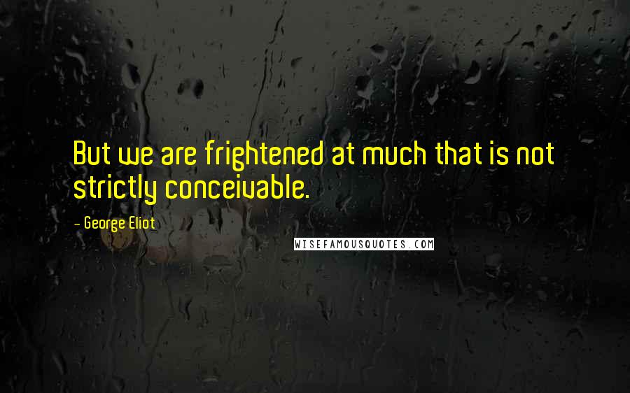 George Eliot Quotes: But we are frightened at much that is not strictly conceivable.