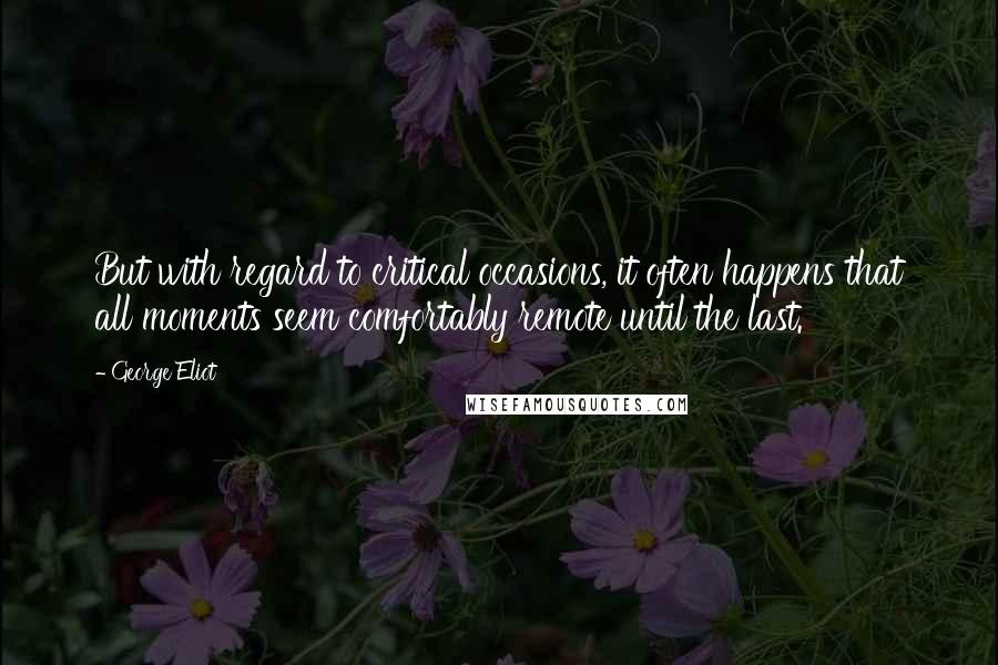 George Eliot Quotes: But with regard to critical occasions, it often happens that all moments seem comfortably remote until the last.