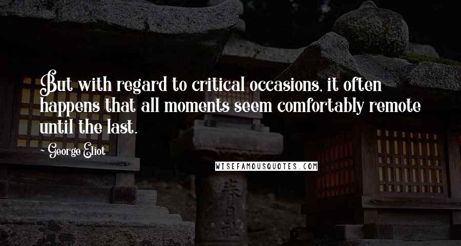 George Eliot Quotes: But with regard to critical occasions, it often happens that all moments seem comfortably remote until the last.