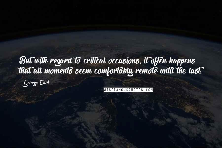 George Eliot Quotes: But with regard to critical occasions, it often happens that all moments seem comfortably remote until the last.