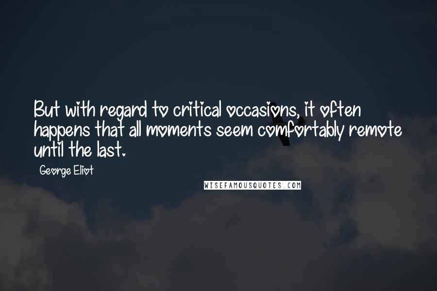 George Eliot Quotes: But with regard to critical occasions, it often happens that all moments seem comfortably remote until the last.