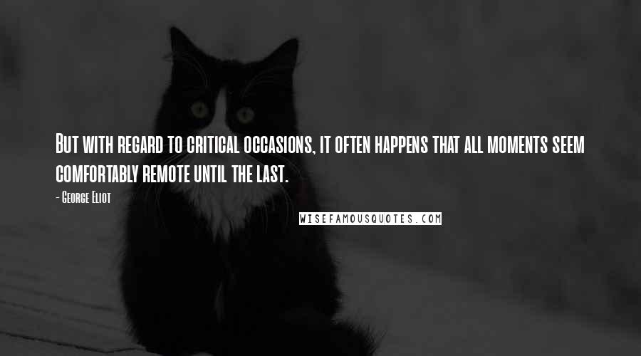 George Eliot Quotes: But with regard to critical occasions, it often happens that all moments seem comfortably remote until the last.