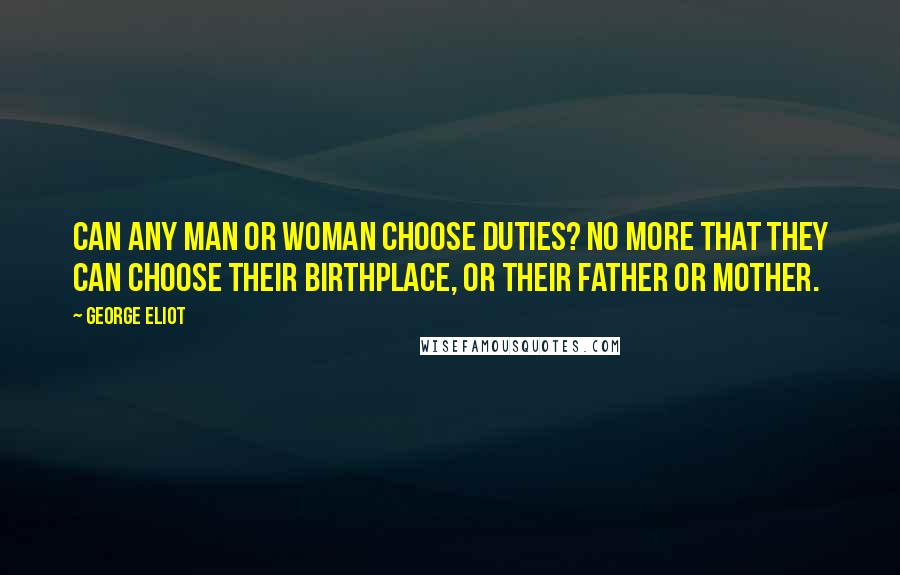 George Eliot Quotes: Can any man or woman choose duties? No more that they can choose their birthplace, or their father or mother.