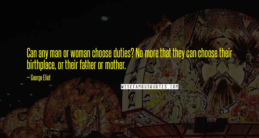 George Eliot Quotes: Can any man or woman choose duties? No more that they can choose their birthplace, or their father or mother.