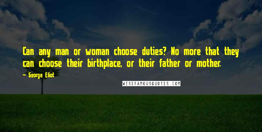 George Eliot Quotes: Can any man or woman choose duties? No more that they can choose their birthplace, or their father or mother.