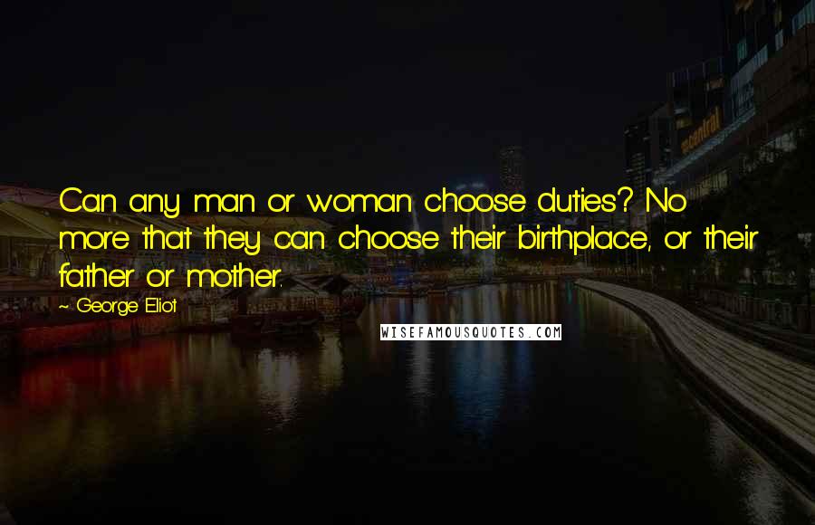 George Eliot Quotes: Can any man or woman choose duties? No more that they can choose their birthplace, or their father or mother.