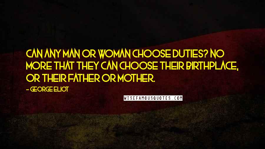 George Eliot Quotes: Can any man or woman choose duties? No more that they can choose their birthplace, or their father or mother.