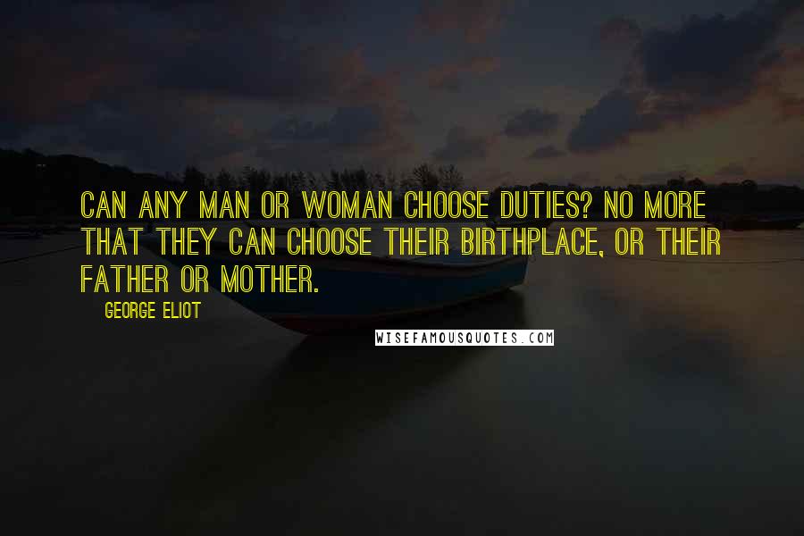 George Eliot Quotes: Can any man or woman choose duties? No more that they can choose their birthplace, or their father or mother.