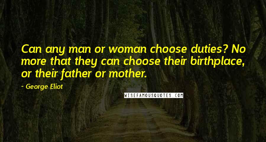 George Eliot Quotes: Can any man or woman choose duties? No more that they can choose their birthplace, or their father or mother.