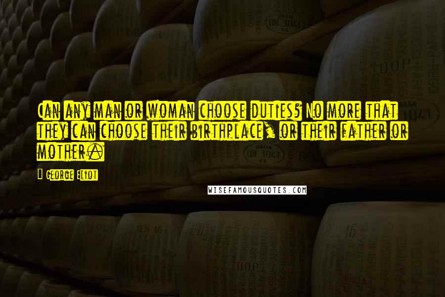 George Eliot Quotes: Can any man or woman choose duties? No more that they can choose their birthplace, or their father or mother.