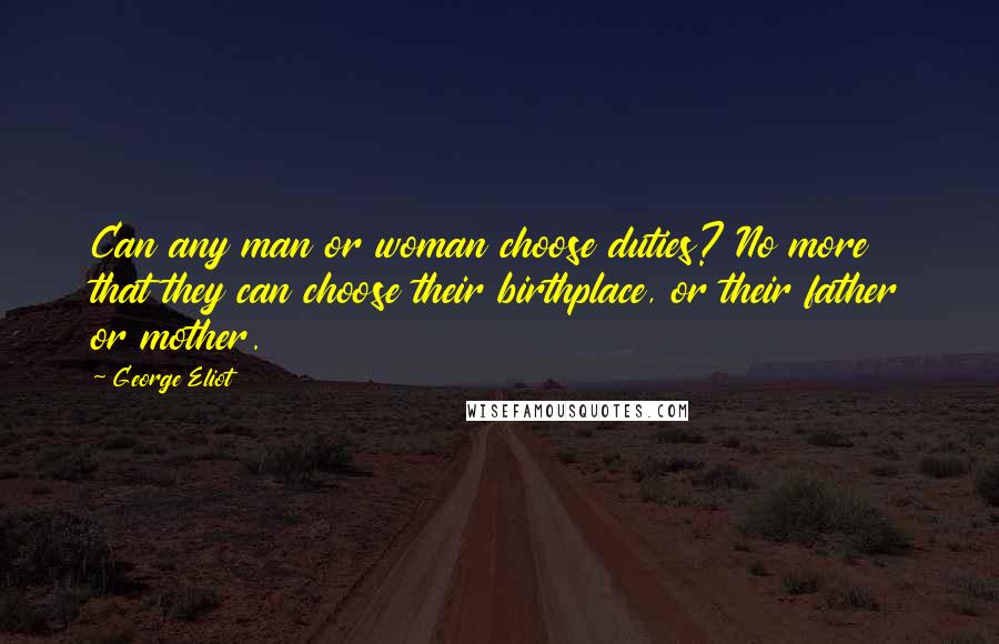 George Eliot Quotes: Can any man or woman choose duties? No more that they can choose their birthplace, or their father or mother.