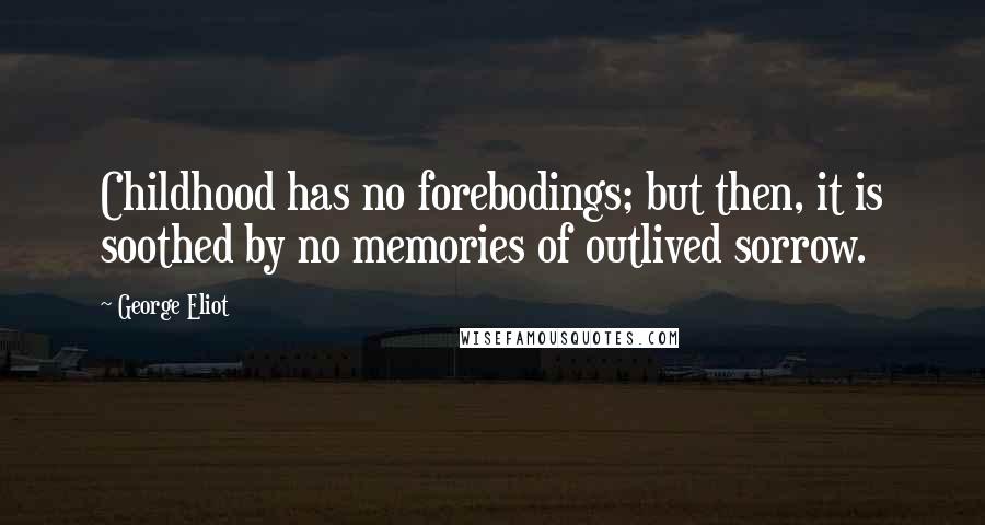 George Eliot Quotes: Childhood has no forebodings; but then, it is soothed by no memories of outlived sorrow.