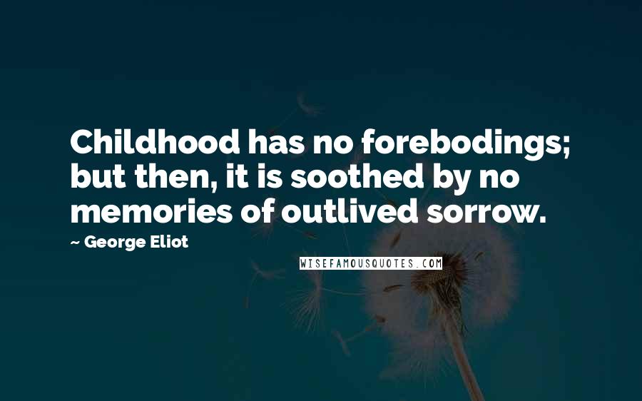 George Eliot Quotes: Childhood has no forebodings; but then, it is soothed by no memories of outlived sorrow.