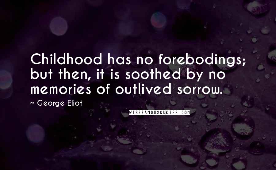 George Eliot Quotes: Childhood has no forebodings; but then, it is soothed by no memories of outlived sorrow.