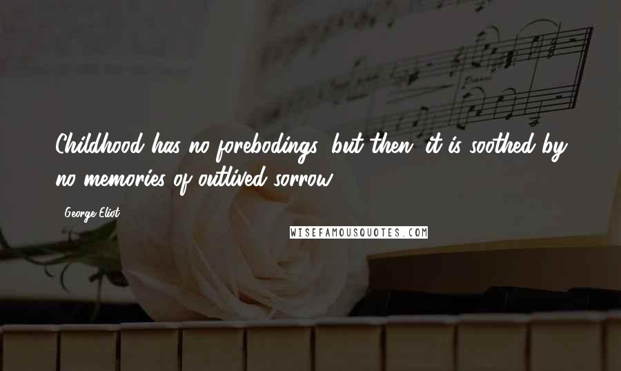 George Eliot Quotes: Childhood has no forebodings; but then, it is soothed by no memories of outlived sorrow.