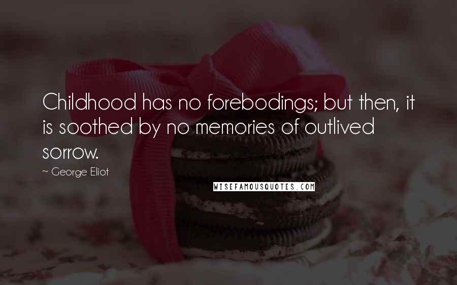 George Eliot Quotes: Childhood has no forebodings; but then, it is soothed by no memories of outlived sorrow.