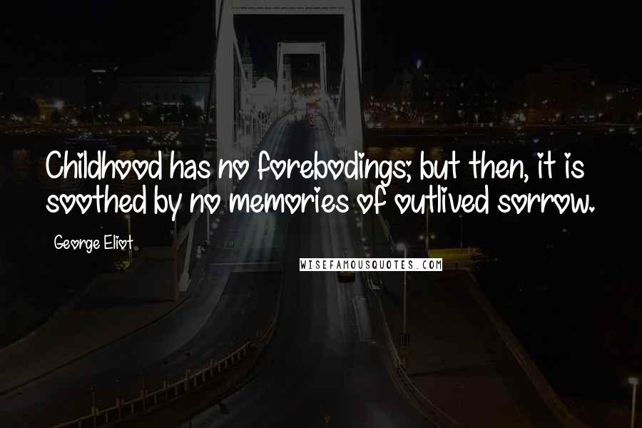 George Eliot Quotes: Childhood has no forebodings; but then, it is soothed by no memories of outlived sorrow.