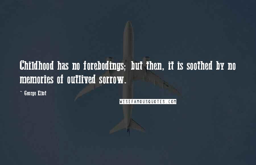 George Eliot Quotes: Childhood has no forebodings; but then, it is soothed by no memories of outlived sorrow.