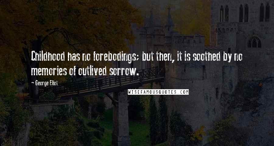 George Eliot Quotes: Childhood has no forebodings; but then, it is soothed by no memories of outlived sorrow.