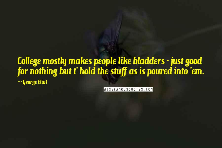 George Eliot Quotes: College mostly makes people like bladders - just good for nothing but t' hold the stuff as is poured into 'em.