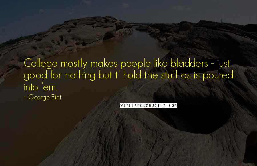 George Eliot Quotes: College mostly makes people like bladders - just good for nothing but t' hold the stuff as is poured into 'em.