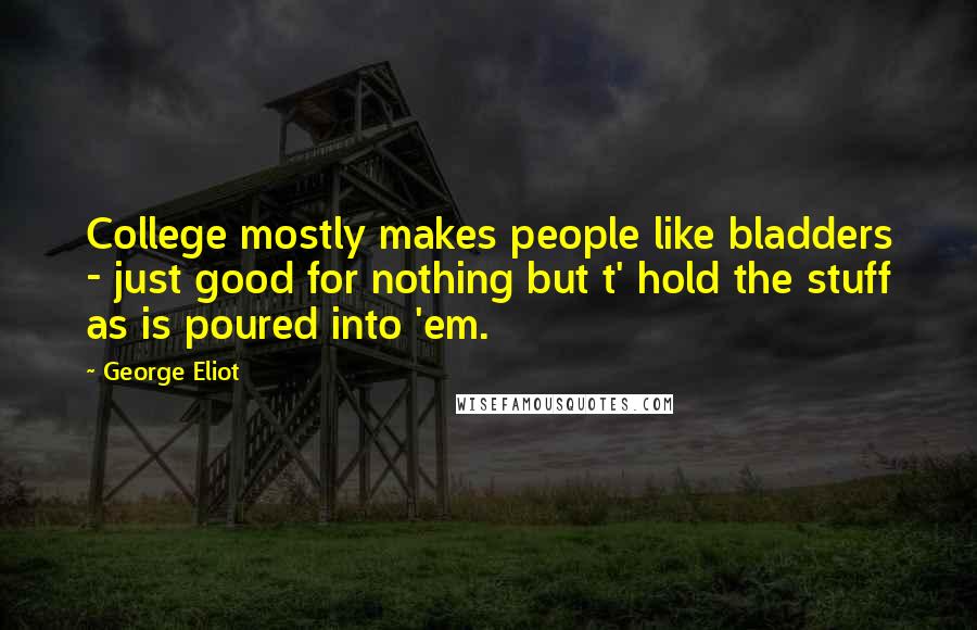 George Eliot Quotes: College mostly makes people like bladders - just good for nothing but t' hold the stuff as is poured into 'em.