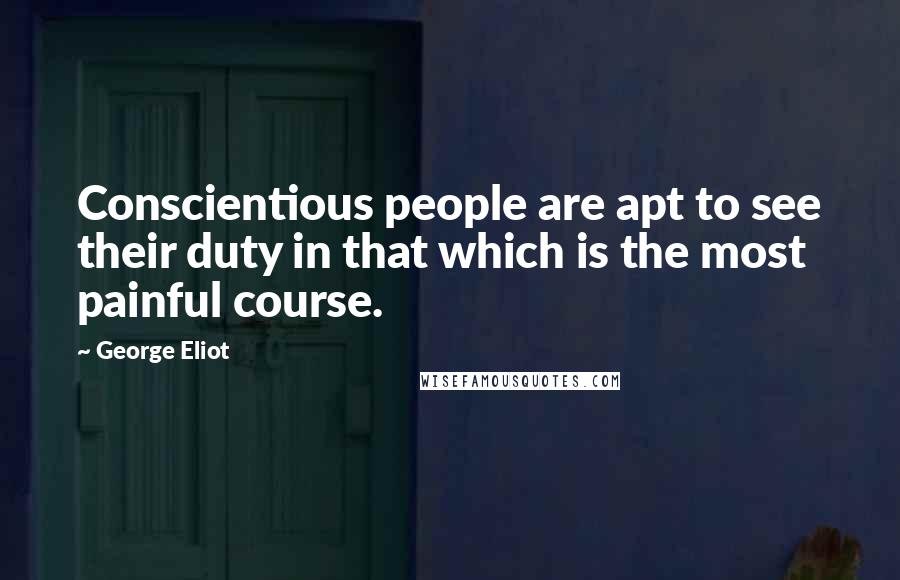 George Eliot Quotes: Conscientious people are apt to see their duty in that which is the most painful course.