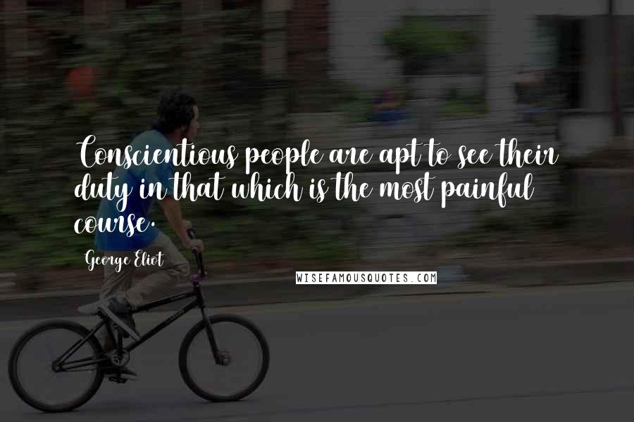 George Eliot Quotes: Conscientious people are apt to see their duty in that which is the most painful course.