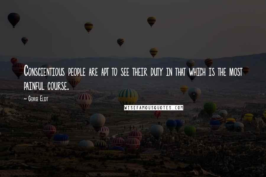 George Eliot Quotes: Conscientious people are apt to see their duty in that which is the most painful course.