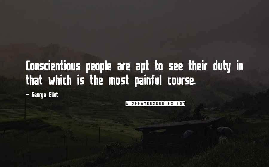 George Eliot Quotes: Conscientious people are apt to see their duty in that which is the most painful course.