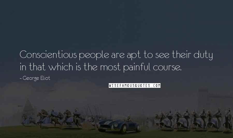 George Eliot Quotes: Conscientious people are apt to see their duty in that which is the most painful course.