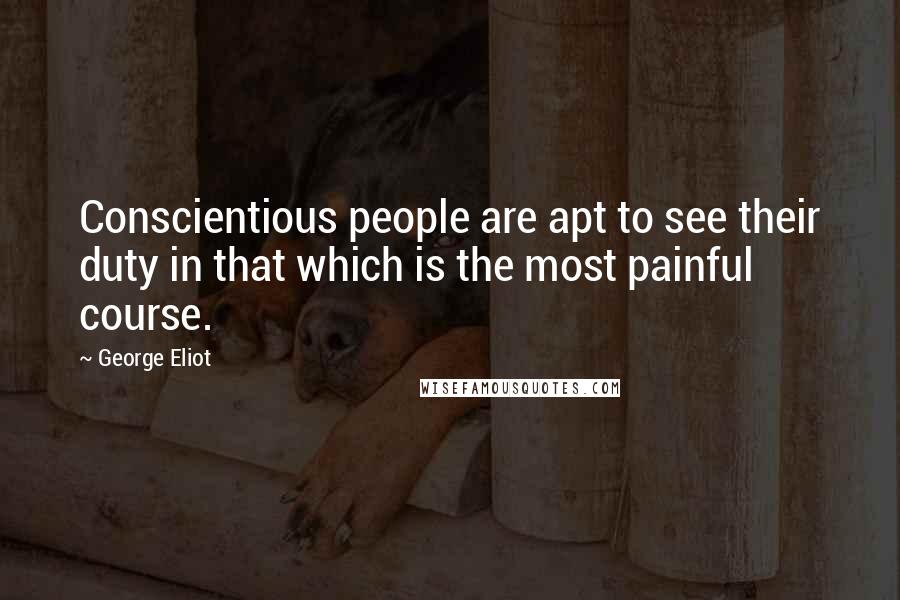 George Eliot Quotes: Conscientious people are apt to see their duty in that which is the most painful course.